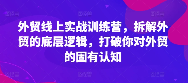 外贸线上实战训练营，拆解外贸的底层逻辑，打破你对外贸的固有认知-资源云