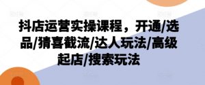 抖店运营实操课程，开通/选品/猜喜截流/达人玩法/高级起店/搜索玩法-资源云