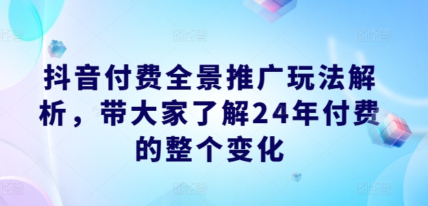 抖音付费全景推广玩法解析，带大家了解24年付费的整个变化-资源云