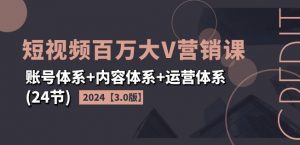 2024短视频百万大V营销课【3.0版】账号体系+内容体系+运营体系(24节)-资源云