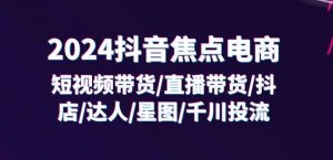 2024抖音焦点电商：短视频带货/直播带货/抖店/达人/星图/千川投流/32节课-资源云