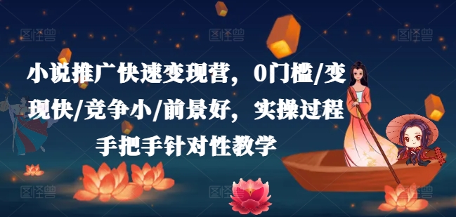 小说推广快速变现营，0门槛/变现快/竞争小/前景好，实操过程手把手针对性教学-资源云
