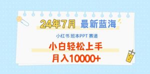 2024年7月最新蓝海赛道,小红书班本PPT项目,小白轻松上手,月入1W+【揭秘】-资源云