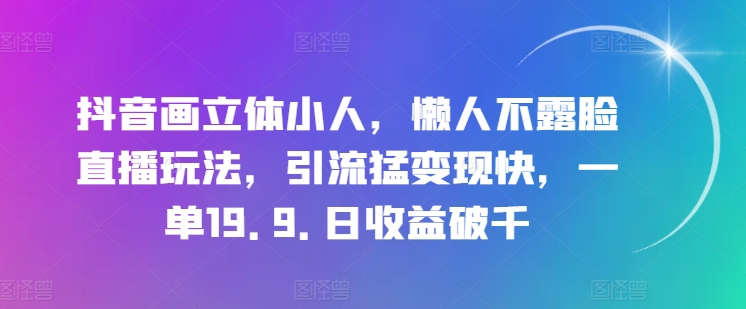 抖音画立体小人，懒人不露脸直播玩法，引流猛变现快，一单19.9.日收益破千【揭秘】-资源云