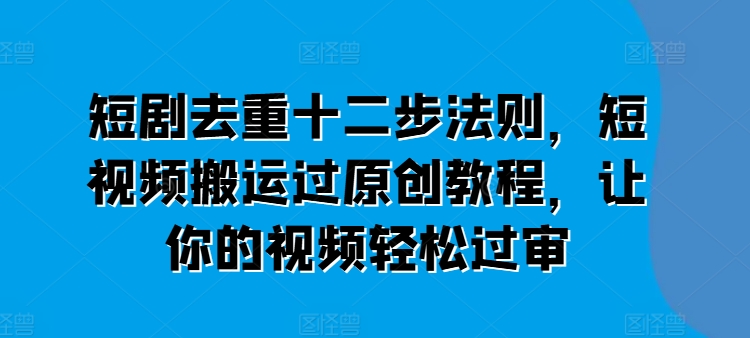 短剧去重十二步法则，短视频搬运过原创教程，让你的视频轻松过审-资源云