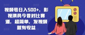 视频号日入500+，影视演员今昔对比赛道，超简单，发视频就有收益【揭秘】-资源云