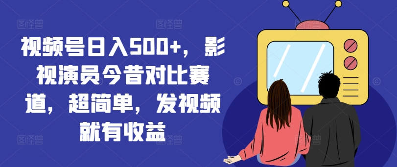视频号日入500+，影视演员今昔对比赛道，超简单，发视频就有收益【揭秘】-资源云
