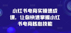 小红书电商实操速成课,让你快速掌握小红书电商核心技能-资源云