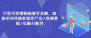 打造可变现的商业化素材,商业化内容的批量化产出/变现逻辑/结构分析等-资源云