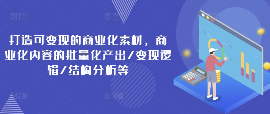 打造可变现的商业化素材，商业化内容的批量化产出/变现逻辑/结构分析等-资源云