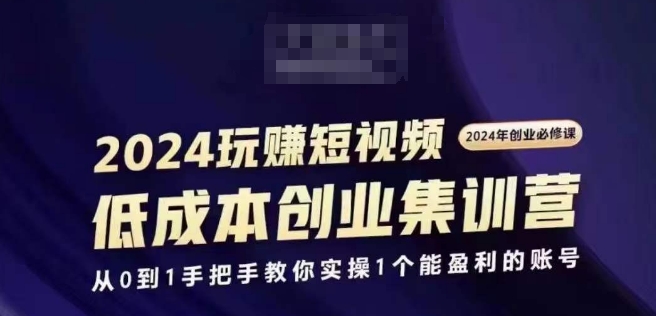 2024短视频创业集训班，2024创业必修，从0到1手把手教你实操1个能盈利的账号-资源云
