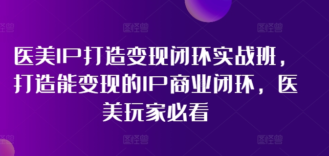 医美IP打造变现闭环实战班，打造能变现的IP商业闭环，医美玩家必看!-资源云