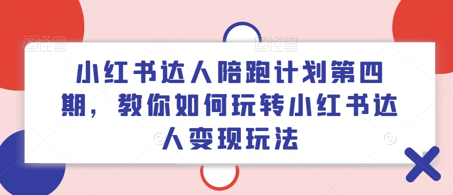 小红书达人陪跑计划第四期，教你如何玩转小红书达人变现玩法-资源云