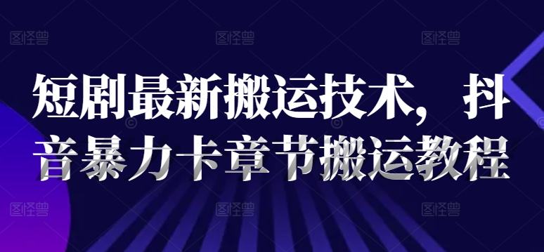 短剧最新搬运技术，抖音暴力卡章节搬运教程-资源云