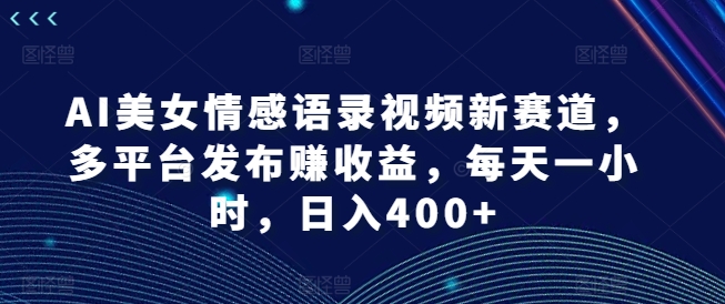 AI美女情感语录视频新赛道，多平台发布赚收益，每天一小时，日入400+【揭秘】-资源云