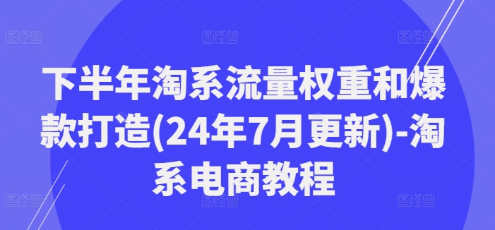 下半年淘系流量权重和爆款打造(24年7月更新)-淘系电商教程-资源云