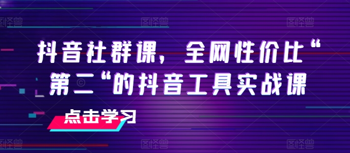 抖音社群课，全网性价比“第二“的抖音工具实战课-资源云