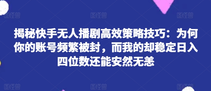 揭秘快手无人播剧高效策略技巧：为何你的账号频繁被封，而我的却稳定日入四位数还能安然无恙【揭秘】-资源云