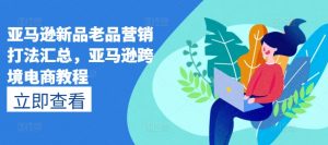 亚马逊新品老品营销打法汇总,亚马逊跨境电商教程-资源云