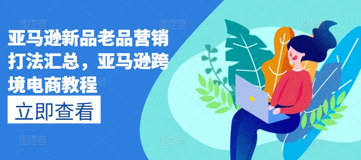 亚马逊新品老品营销打法汇总，亚马逊跨境电商教程-资源云