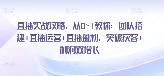 直播实战攻略，​从0~1教你：团队搭建+直播运营+直播盈利，突破获客+利润双增长-资源云