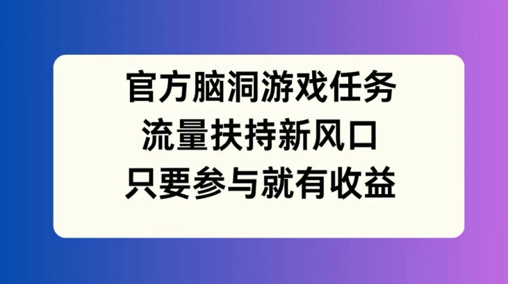 官方脑洞游戏任务，流量扶持新风口，只要参与就有收益【揭秘】-资源云