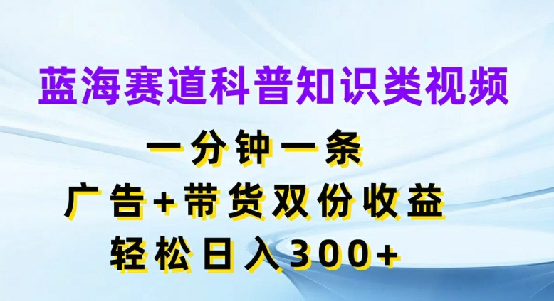 蓝海赛道科普知识类视频，一分钟一条，广告+带货双份收益，轻松日入300+【揭秘】-资源云