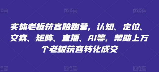 实体老板获客陪跑营，认知、定位、文案、矩阵、直播、AI等，帮助上万个老板获客转化成交-资源云