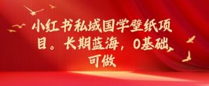 小红书私域国学壁纸项目,长期蓝海,0基础可做【揭秘】-资源云