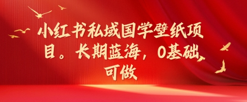 小红书私域国学壁纸项目，长期蓝海，0基础可做【揭秘】-资源云