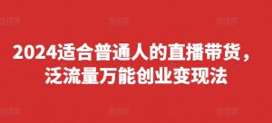 2024适合普通人的直播带货,泛流量万能创业变现法,上手快、落地快、起号快、变现快(更新8月)-资源云