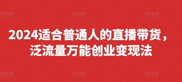 2024适合普通人的直播带货，泛流量万能创业变现法，上手快、落地快、起号快、变现快(更新8月)-资源云