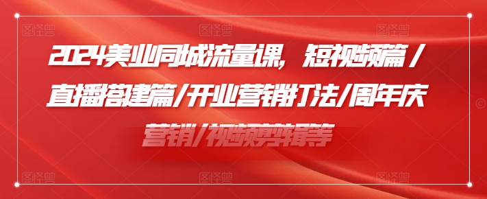2024美业同城流量课，短视频篇 /直播搭建篇/开业营销打法/周年庆营销/视频剪辑等-资源云