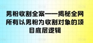 男粉收割全案——揭秘全网所有以男粉为收割对象的项目底层逻辑-资源云