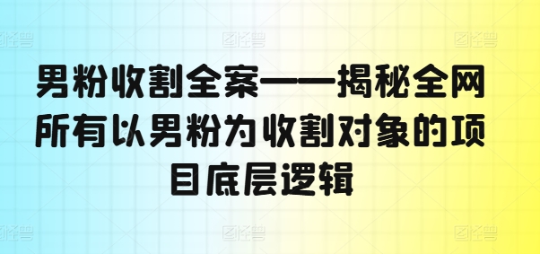 男粉收割全案——揭秘全网所有以男粉为收割对象的项目底层逻辑-资源云