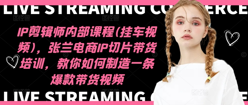 IP剪辑师内部课程(挂车视频)，张兰电商IP切片带货培训，教你如何制造一条爆款带货视频-资源云