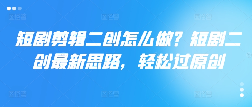 短剧剪辑二创怎么做？短剧二创最新思路，轻松过原创-资源云