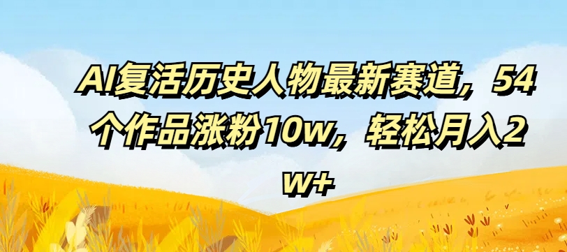 AI复活历史人物最新赛道，54个作品涨粉10w，轻松月入2w+【揭秘】-资源云