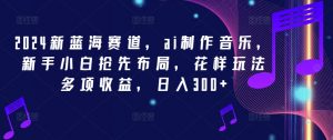 2024新蓝海赛道,ai制作音乐,新手小白抢先布局,花样玩法多项收益,日入300+【揭秘】-资源云