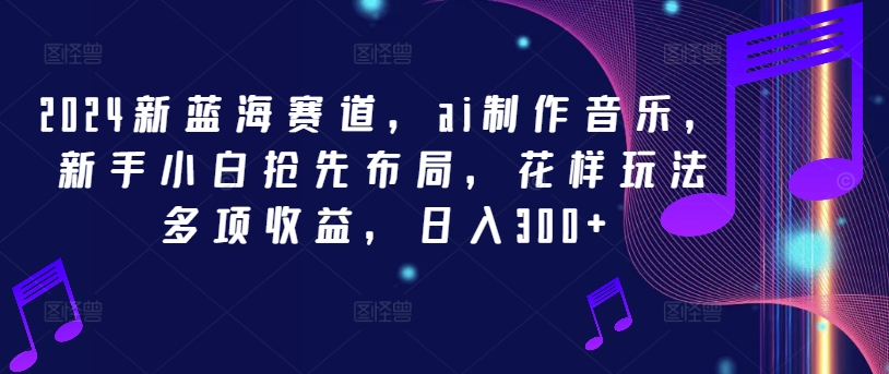 2024新蓝海赛道，ai制作音乐，新手小白抢先布局，花样玩法多项收益，日入300+【揭秘】-资源云