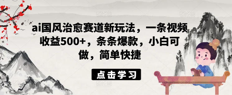 ai国风治愈赛道新玩法，一条视频收益500+，条条爆款，小白可做，简单快捷-资源云