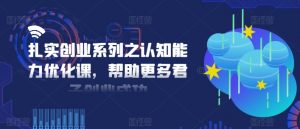 扎实创业系列之认知能力优化课,帮助更多君子创业成功-资源云