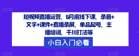 短视频直播运营，6月底线下课，录音+文字+课件+直播录屏，单品起号，主播培训，千川打法等-资源云
