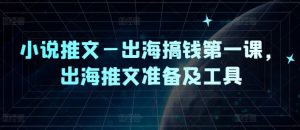 小说推文—出海搞钱第一课，出海推文准备及工具-资源云