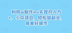利用ai制作mv实现月入万+,小众项目,轻松做副业,简单好操作【揭秘】-资源云