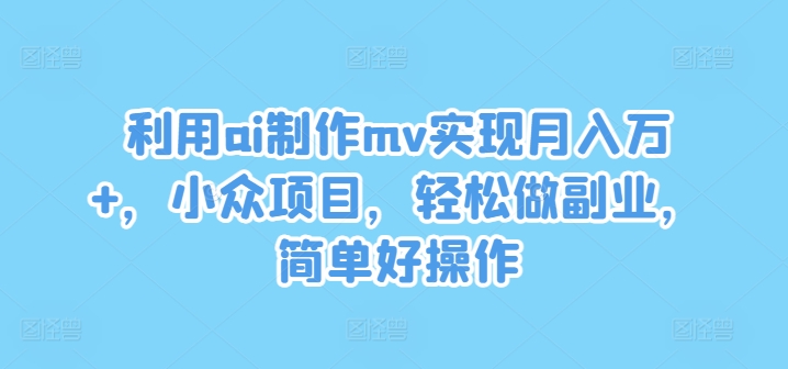 利用ai制作mv实现月入万+，小众项目，轻松做副业，简单好操作【揭秘】-资源云