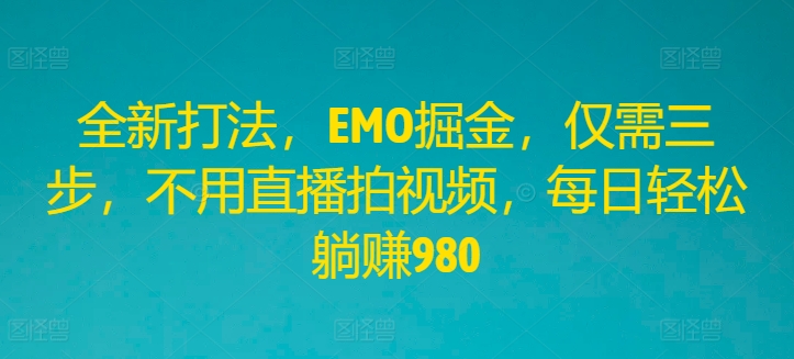 全新打法，EMO掘金，仅需三步，不用直播拍视频，每日轻松躺赚980【揭秘】-资源云