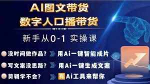 Ai图文带货+数字人口播带货,从0~1实操体系课-资源云