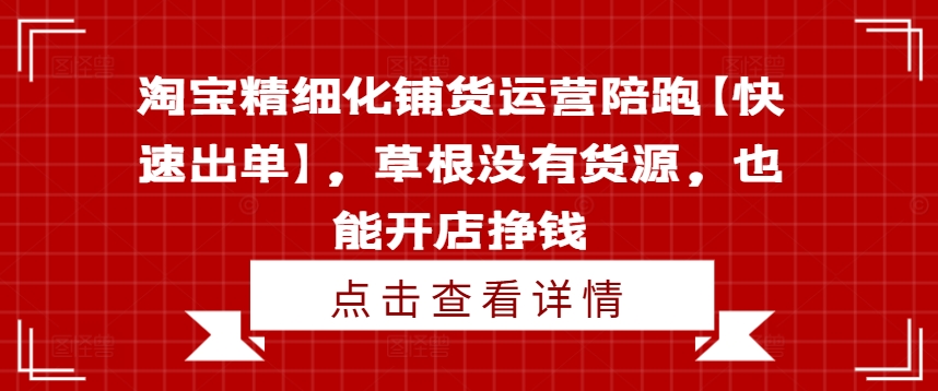 淘宝精细化铺货运营陪跑【快速出单】，草根没有货源，也能开店挣钱-资源云
