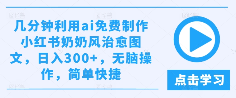 几分钟利用ai免费制作小红书奶奶风治愈图文，日入300+，无脑操作，简单快捷【揭秘】-资源云